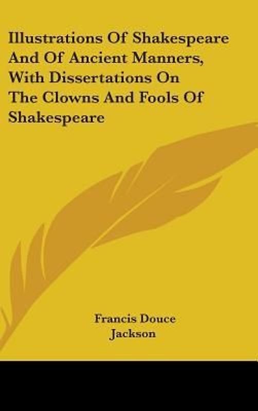 Illustrations Of Shakespeare And Of Ancient Manners, With Dissertations On The Clowns And Fools Of Shakespeare