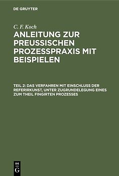 C. F. Koch: Anleitung zur preußischen Prozeßpraxis mit Beispielen / Das Verfahren mit Einschluß der Referirkunst, unter Zugrundelegung eines zum Theil fingirten Prozesses
