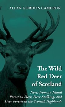The Wild Red Deer of Scotland - Notes from an Island Forest on Deer, Deer Stalking, and Deer Forests in the Scottish Highlands