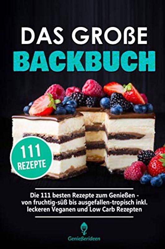 Das große Backbuch: Die 111 besten Rezepte zum Genießen - von fruchtig süß bis ausgefallen tropisch inkl. Leckeren Veganen und Low Carb Rezepten