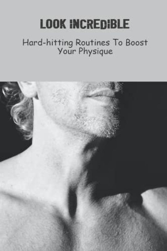 Look Incredible: Hard-Hitting Routines To Boost Your Physique