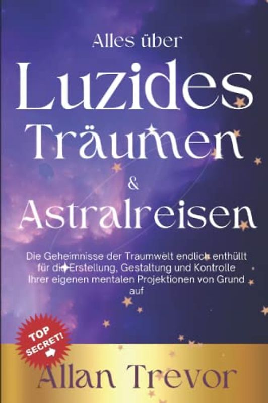 Alles über Luzides Träumen & Astralreisen: Die Geheimnisse der Traumwelt endlich enthüllt für die Erstellung, Gestaltung und Kontrolle Ihrer eigenen ... auf (Luzide Träume, Astralreisen,, Band 2)