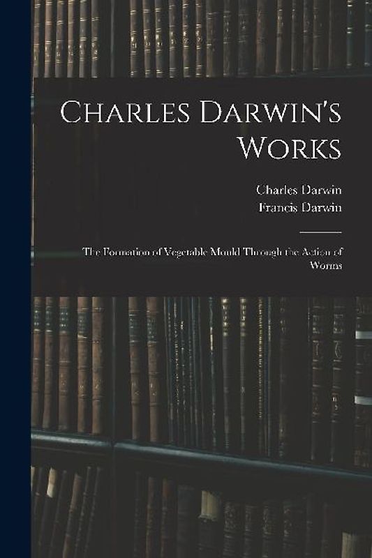 Charles Darwin's Works: The Formation of Vegetable Mould Through the Action of Worms