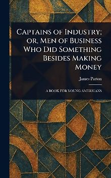 Captains of Industry; or, Men of Business Who Did Something Besides Making Money