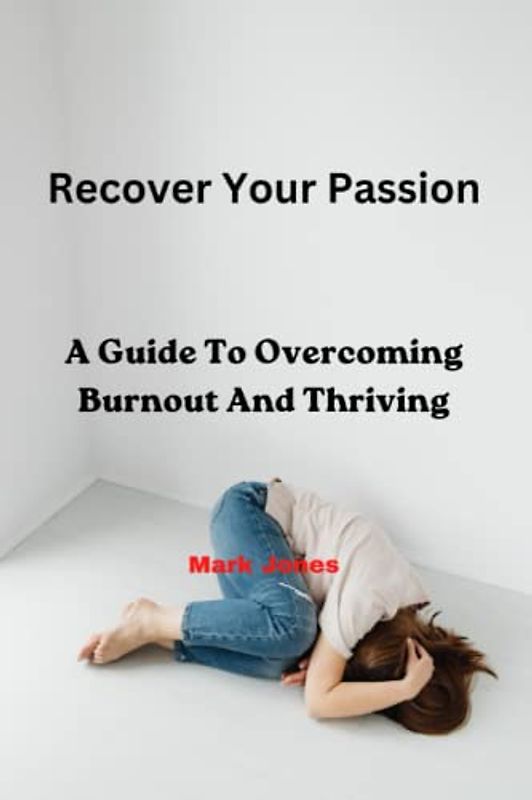 Recover Your Passion: A Guide To Overcoming Burnout and Thriving
