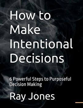 How to Make Intentional Decisions: 6 Powerful Steps to Purposeful Decision Making
