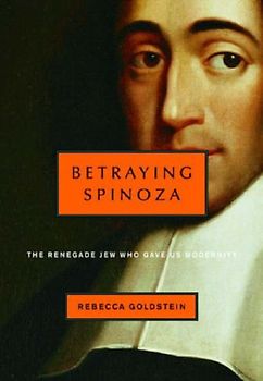 Betraying Spinoza: The Renegade Jew Who Gave Us Modernity - Rebecca Goldstein
