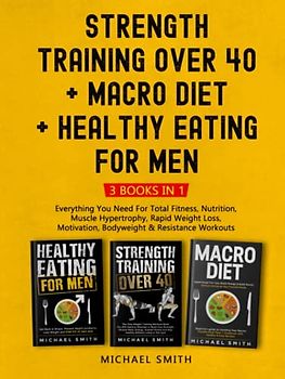 Strength Training over 40 + Macro Diet + Healthy Eating For Men: Everything You Need For Total Fitness, Nutrition, Muscle Hypertrophy, Rapid Weight ... & Resistance Workouts (Health & Fitness)