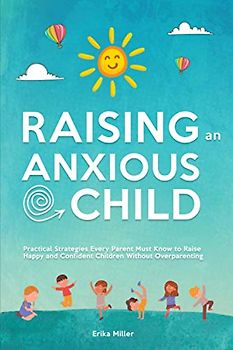 Raising an Anxious Child: Practical Strategies Every Parent Must Know to Raise Happy and Confident Children Without Overparenting
