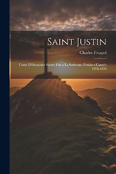 Saint Justin: Cours D'éloquence Sacrée Fait a La Sorbonne Pendant L'année 1858-1859