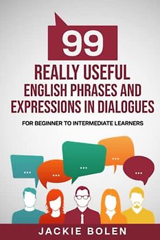 99 Really Useful English Phrases and Expressions in Dialogues: For Beginner to Intermediate Learners (Beginner English Vocabulary Builder)