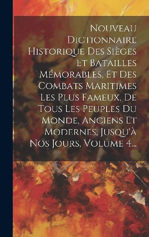 Nouveau Dictionnaire Historique Des Sièges Et Batailles Mémorables, Et Des Combats Maritimes Les Plus Fameux, De Tous Les Peuples Du Monde, Anciens Et