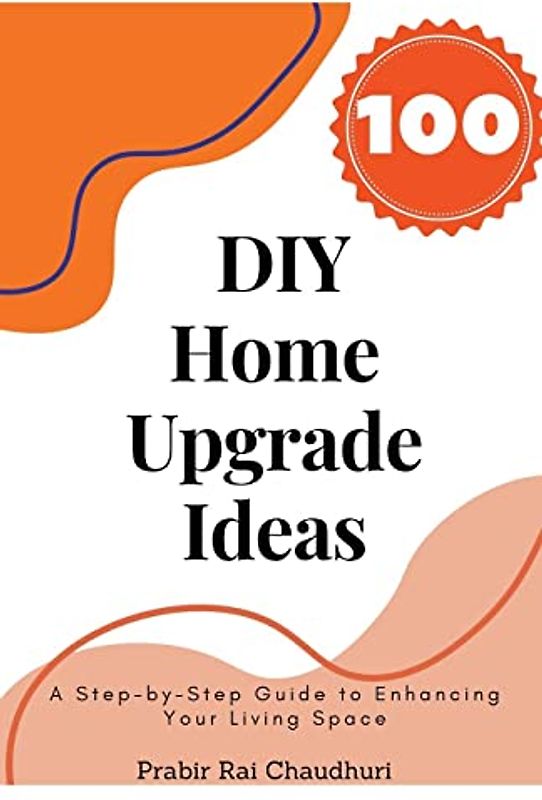 100 DIY Home Upgrade Ideas: A Step-by-Step Guide to Enhancing Your Living Space