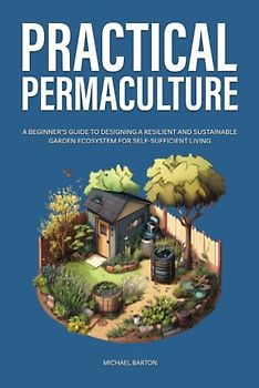 Practical Permaculture: A Beginner’s Guide to Designing a Resilient and Sustainable Garden Ecosystem for Self-Sufficient Living (Sustainable Agriculture)