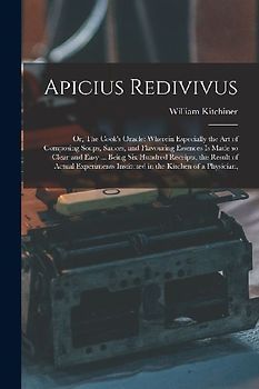 Apicius Redivivus: Or, The Cook's Oracle: Wherein Especially the art of Composing Soups, Sauces, and Flavouring Essences is Made so Clear