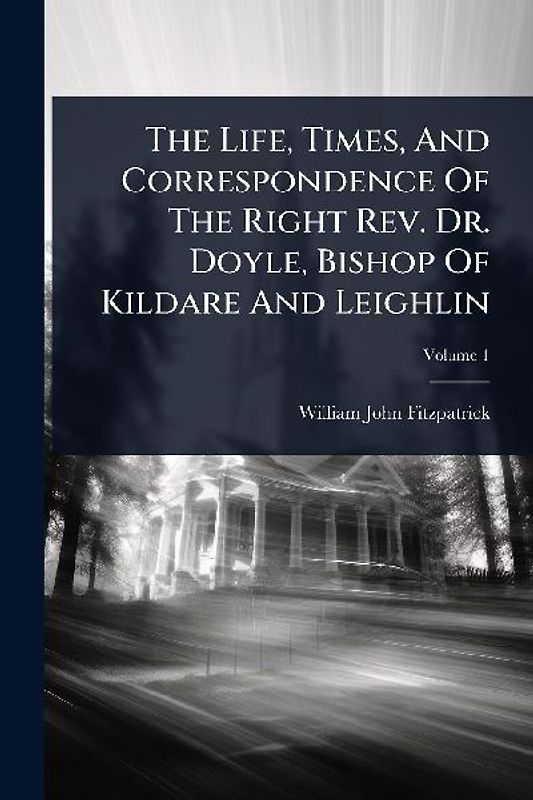 The Life, Times, And Correspondence Of The Right Rev. Dr. Doyle, Bishop Of Kildare And Leighlin