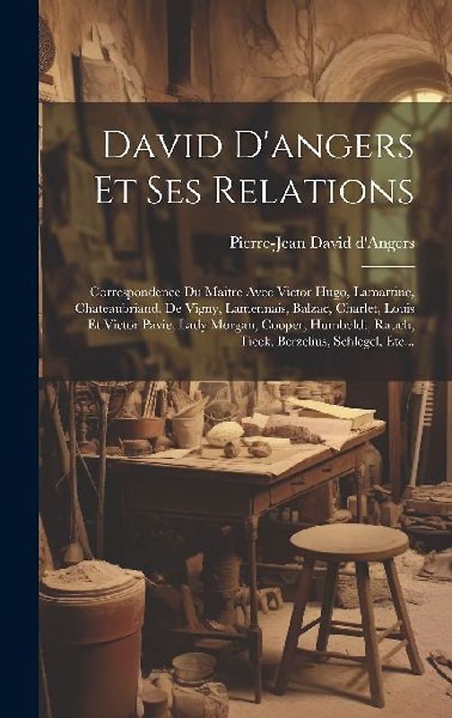 David D'angers Et Ses Relations: Correspondence Du Maitre Avec Victor Hugo, Lamartine, Chateaubriand, De Vigny, Lamennais, Balzac, Charlet, Louis Et V