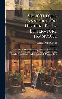 Bibliothèque Françoise, Ou Histoire De La Littérature Françoise: Dans Laquelle On Montre L'utilité Que L'on Peut Retirer Des Livres, Publiés En Franço