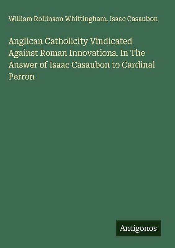 Anglican Catholicity Vindicated Against Roman Innovations. In The Answer of Isaac Casaubon to Cardinal Perron