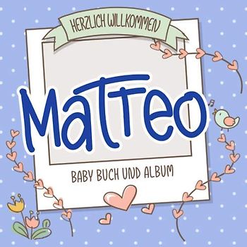 Herzlich Willkommen Matteo - Baby Buch und Album: Personalisiertes Babybuch und Babyalbum, Geschenk zur Geburt mit dem Baby Namen auf dem Cover