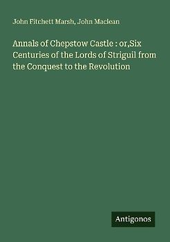 Annals of Chepstow Castle : or,Six Centuries of the Lords of Striguil from the Conquest to the Revolution