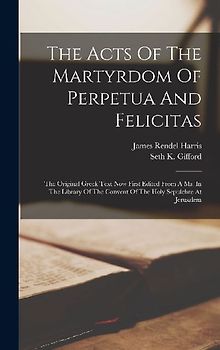 The Acts Of The Martyrdom Of Perpetua And Felicitas: The Original Greek Text Now First Edited From A Ms. In The Library Of The Convent Of The Holy Sep