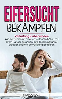 EIFERSUCHT BEKÄMPFEN: Verlustangst überwinden - Wie Sie zu einem vertrauensvollen Verhältnis mit Ihrem Partner gelangen, Ihre Beziehungsangst ablegen und Wutbewältigung betreiben