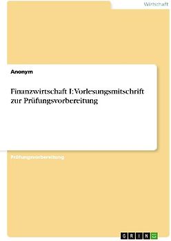 Finanzwirtschaft I: Vorlesungsmitschrift zur Prüfungsvorbereitung