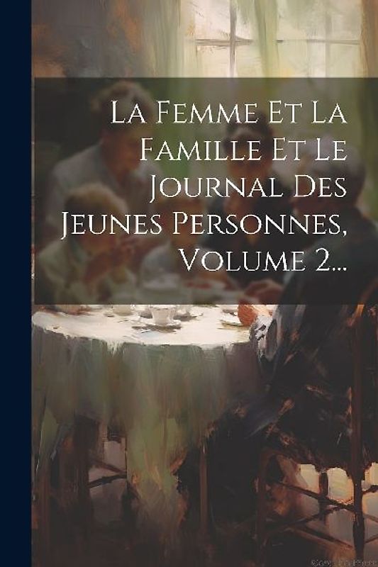 La Femme Et La Famille Et Le Journal Des Jeunes Personnes, Volume 2...