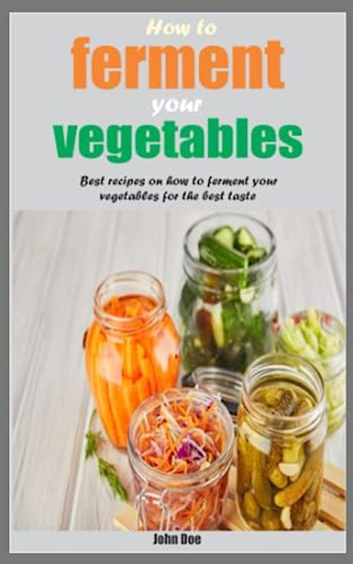 How to ferment your vegetables: Best recipes on how to ferment your vegetables for the best taste