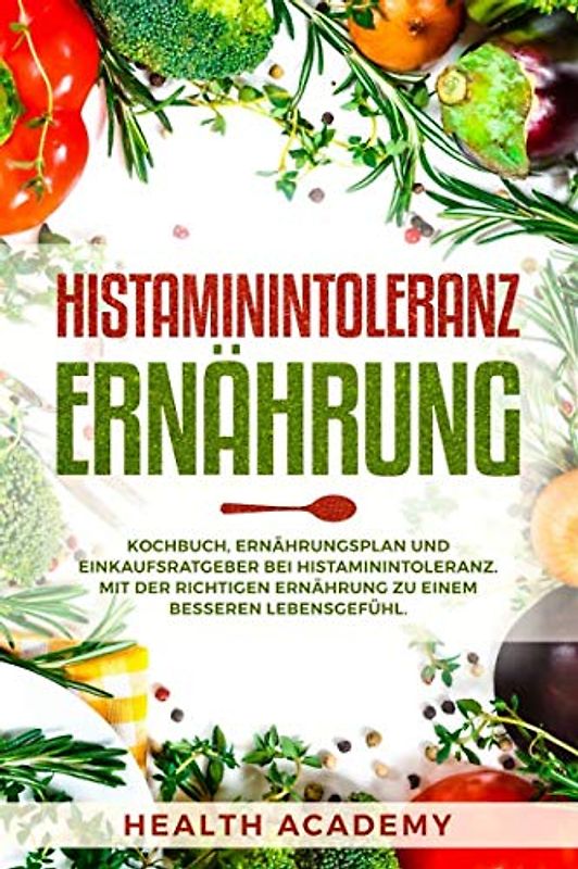 Histaminintoleranz Ernährung: Kochbuch, Ernährungsplan und Einkaufsratgeber bei Histaminintoleranz. Mit der richtigen Ernährung zu einem besseren Lebensgefühl.