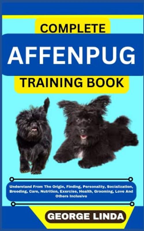 COMPLETE AFFENPUG TRAINING BOOK: Understand From The Origin, Finding, Personality, Socialization, Breeding, Care, Nutrition, Exercise, Health, Grooming, Love And Others Inclusive