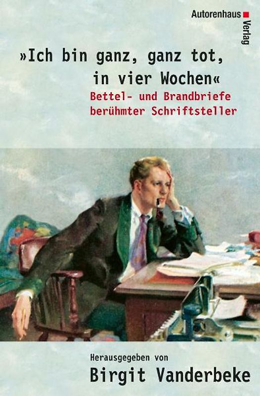"Ich bin ganz, ganz tot, in vier Wochen". Bettel- und Brandbriefe berühmter Schriftsteller