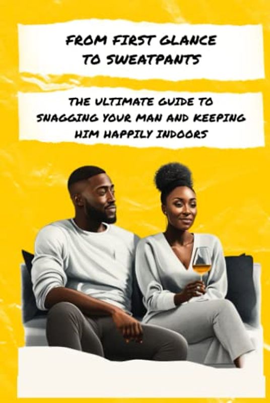 From First Glance to Sweatpants: The Ultimate Guide to Snagging Your Man and Keeping Him Happily Indoors