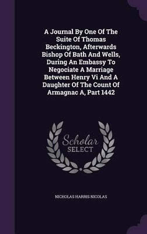 A Journal By One Of The Suite Of Thomas Beckington, Afterwards Bishop Of Bath And Wells, During An Embassy To Negociate A Marriage Between Henry Vi An