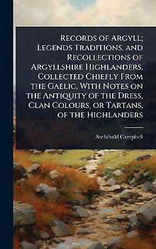 Records of Argyll; Legends Traditions, and Recollections of Argyllshire Highlanders, Collected Chiefly From the Gaelic, With Notes on the Antiquity of the Dress, Clan Colours, or Tartans, of the Highlanders