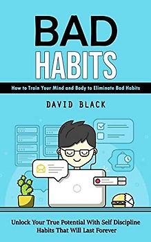 Bad Habits: How to Train Your Mind and Body to Eliminate Bad Habits (Unlock Your True Potential With Self Discipline Habits That Will Last Forever)