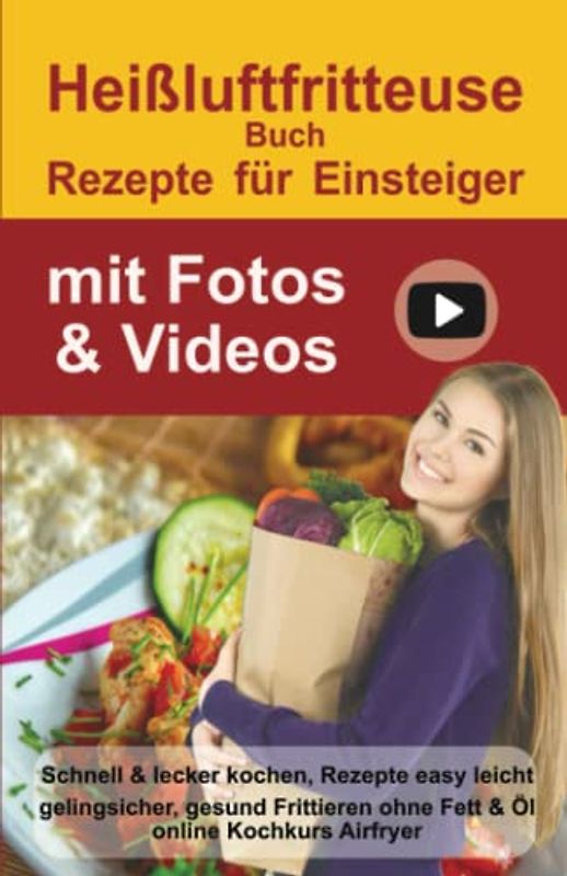 Heißluftfritteuse Rezepte für Einsteiger mit Fotos & Videos: Schnell & lecker kochen, 100 Rezepte, abnehmen ohne Diät. Gesund Frittieren ohne Fett & Öl | online Kochkurs Airfryer