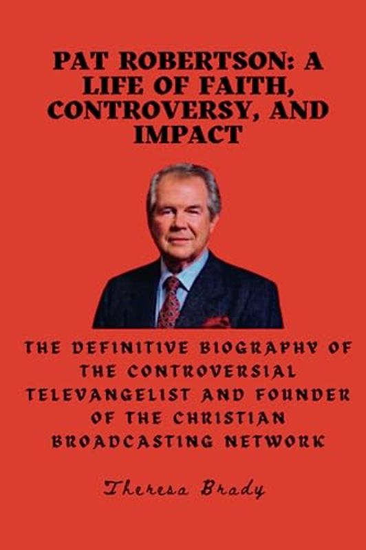 Pat Robertson: A Life of Faith, Controversy, and Impact: The definitive biography of the controversial televangelist and founder of the Christian Broadcasting Network