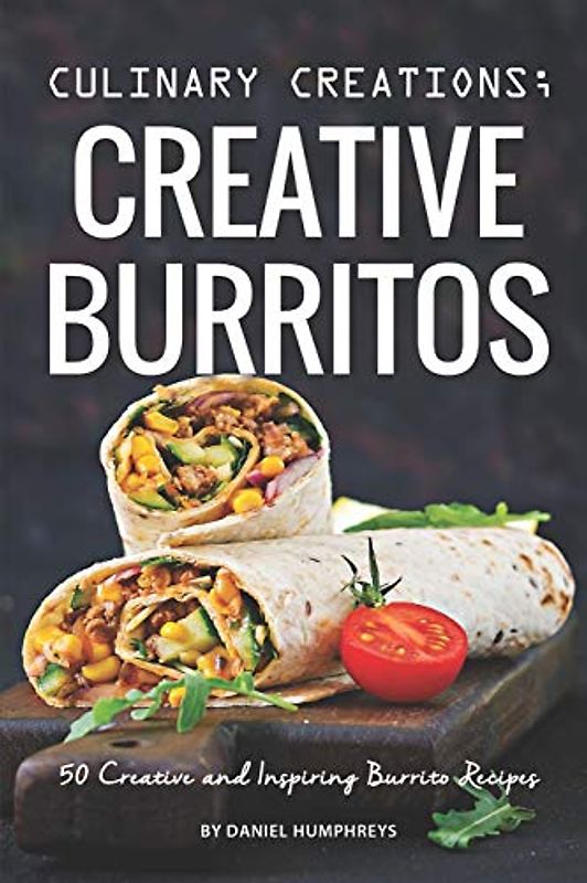 Culinary Creations; Creative Burritos: 50 Creative and Inspiring Burrito Recipes