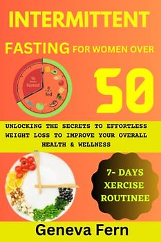 INTERMITTENT FASTING FOR WOMEN OVER 50: Unlocking the Secrets to Effortless Weight Loss to Improve your overall Health and Wellness