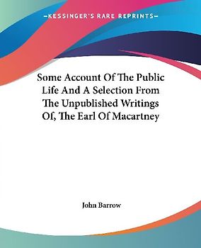 Some Account Of The Public Life And A Selection From The Unpublished Writings Of, The Earl Of Macartney