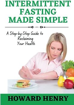 INTERMITTENT FASTING MADE SIMPLE: A Step-by-Step Guide to Reclaiming Your Health