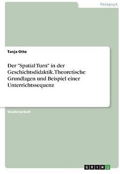 Der "Spatial Turn" in der Geschichtsdidaktik. Theoretische Grundlagen und Beispiel einer Unterrichtssequenz