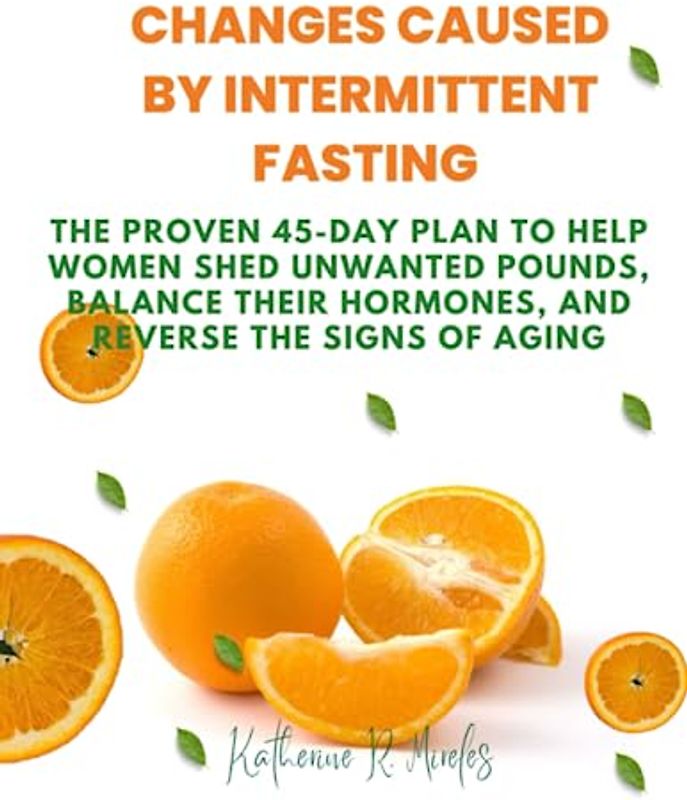 Changes Caused by Intermittent Fasting: The Proven 45-Day Plan to Help Women Shed Unwanted Pounds, Balance Their Hormones, and Reverse the Signs of Aging
