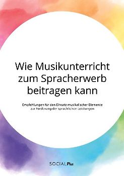 Wie Musikunterricht zum Spracherwerb beitragen kann. Empfehlungen für den Einsatz musikalischer Elemente zur Förderung der sprachlichen Leistungen