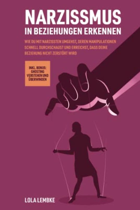 Narzissmus in Beziehungen erkennen: Wie du mit Narzissten umgehst, deren Manipulationen schnell durchschaust und erreichst, dass deine Beziehung nicht zerstört wird inkl. Bonus: Ghosting