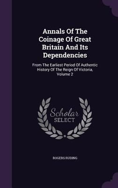 Annals Of The Coinage Of Great Britain And Its Dependencies: From The Earliest Period Of Authentic History Of The Reign Of Victoria, Volume 2