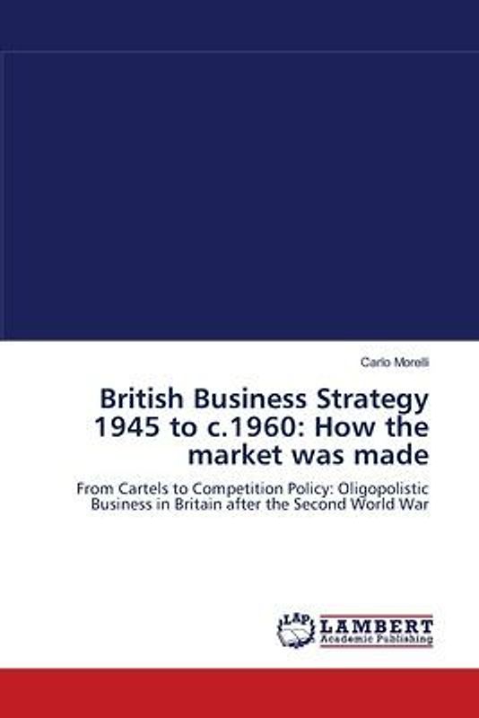 British Business Strategy 1945 to c.1960: How the market was made