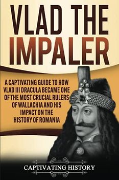 Vlad the Impaler: A Captivating Guide to How Vlad III Dracula Became One of the Most Crucial Rulers of Wallachia and His Impact on the History of Romania (Biographies)